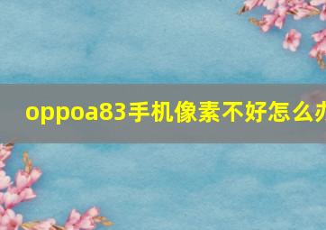 oppoa83手机像素不好怎么办