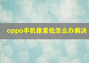 oppo手机像素低怎么办解决