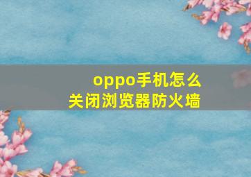 oppo手机怎么关闭浏览器防火墙