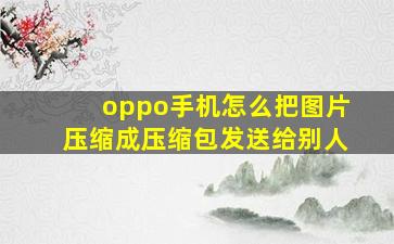 oppo手机怎么把图片压缩成压缩包发送给别人