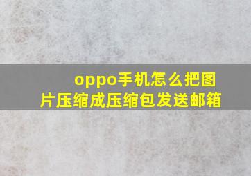 oppo手机怎么把图片压缩成压缩包发送邮箱