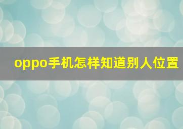 oppo手机怎样知道别人位置