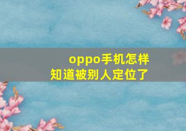 oppo手机怎样知道被别人定位了