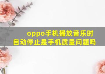 oppo手机播放音乐时自动停止是手机质量问题吗