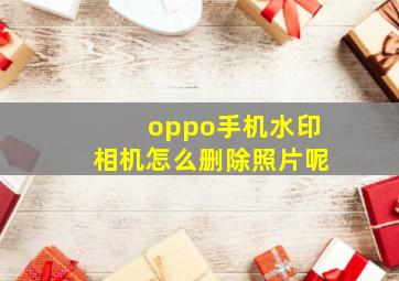 oppo手机水印相机怎么删除照片呢