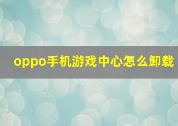 oppo手机游戏中心怎么卸载