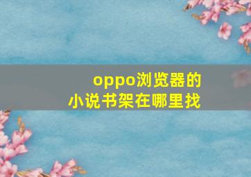 oppo浏览器的小说书架在哪里找