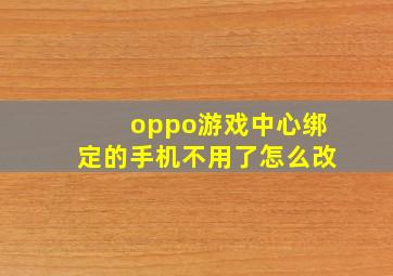 oppo游戏中心绑定的手机不用了怎么改