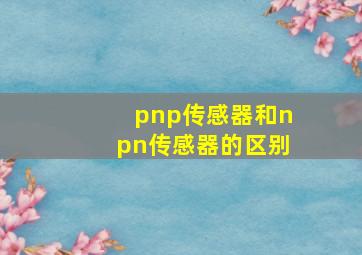 pnp传感器和npn传感器的区别