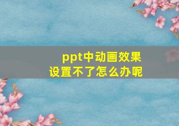 ppt中动画效果设置不了怎么办呢