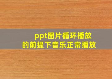 ppt图片循环播放的前提下音乐正常播放