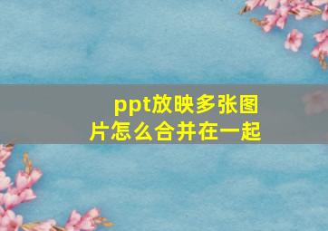 ppt放映多张图片怎么合并在一起