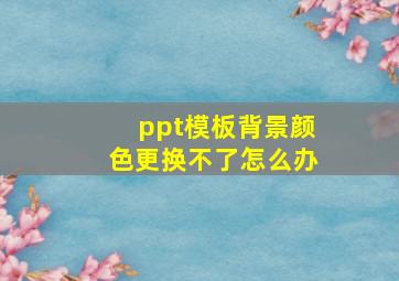 ppt模板背景颜色更换不了怎么办