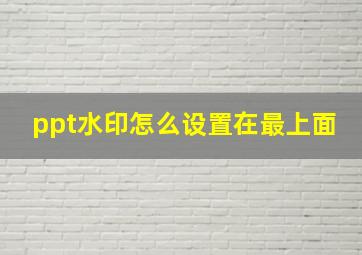 ppt水印怎么设置在最上面