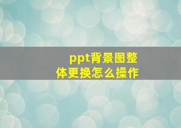 ppt背景图整体更换怎么操作