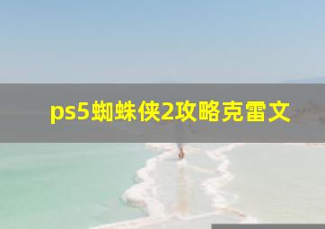 ps5蜘蛛侠2攻略克雷文