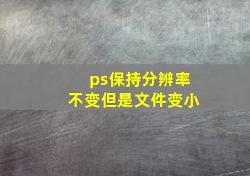 ps保持分辨率不变但是文件变小