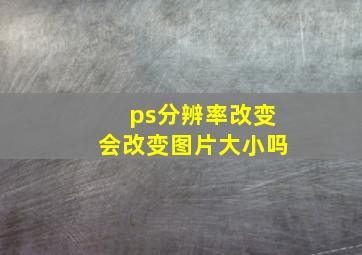 ps分辨率改变会改变图片大小吗