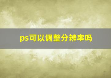 ps可以调整分辨率吗