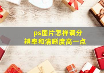 ps图片怎样调分辨率和清晰度高一点