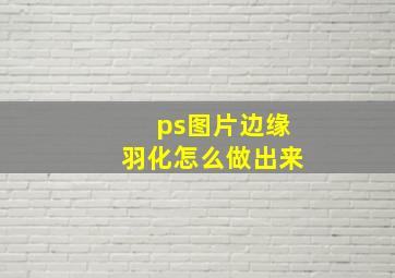 ps图片边缘羽化怎么做出来