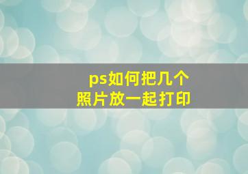 ps如何把几个照片放一起打印