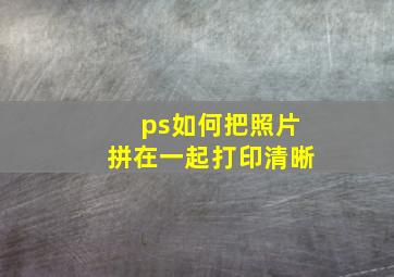 ps如何把照片拼在一起打印清晰