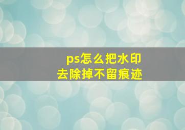 ps怎么把水印去除掉不留痕迹