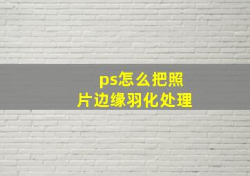 ps怎么把照片边缘羽化处理