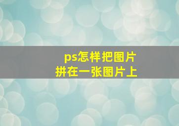 ps怎样把图片拼在一张图片上