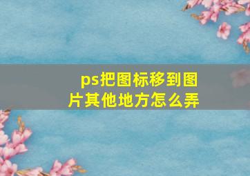 ps把图标移到图片其他地方怎么弄