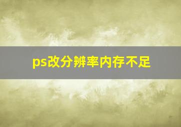 ps改分辨率内存不足