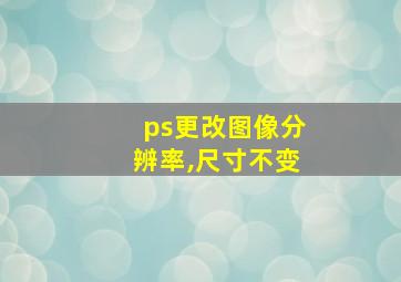 ps更改图像分辨率,尺寸不变