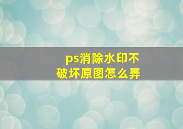 ps消除水印不破坏原图怎么弄