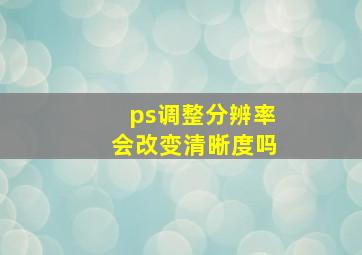 ps调整分辨率会改变清晰度吗