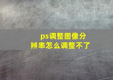 ps调整图像分辨率怎么调整不了