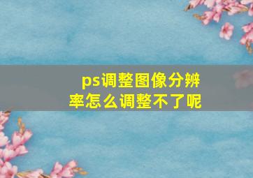 ps调整图像分辨率怎么调整不了呢