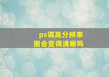 ps调高分辨率图会变得清晰吗