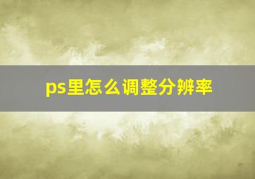 ps里怎么调整分辨率