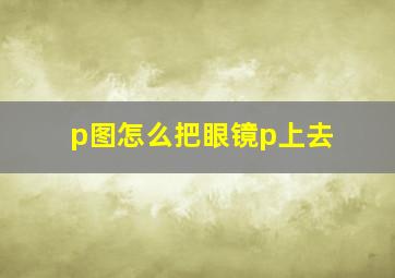 p图怎么把眼镜p上去