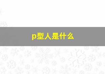 p型人是什么