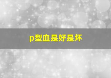 p型血是好是坏