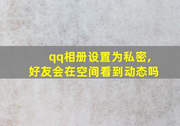 qq相册设置为私密,好友会在空间看到动态吗