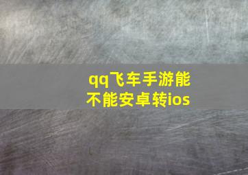 qq飞车手游能不能安卓转ios