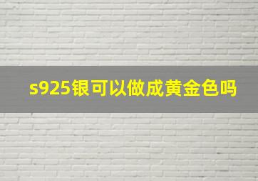 s925银可以做成黄金色吗