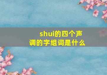 shui的四个声调的字组词是什么