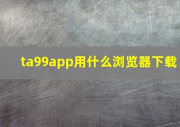 ta99app用什么浏览器下载