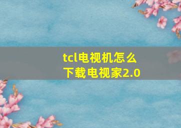 tcl电视机怎么下载电视家2.0