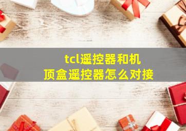 tcl遥控器和机顶盒遥控器怎么对接