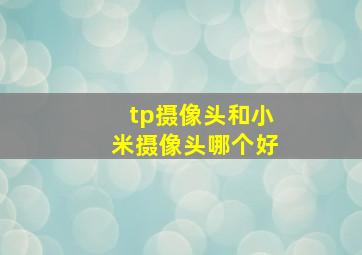 tp摄像头和小米摄像头哪个好